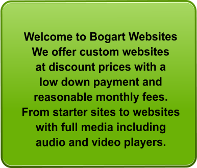 Welcome to Bogart Websites We offer custom websites at discount prices with a low down payment and reasonable monthly fees. From starter sites to websites with full media including audio and video players.
